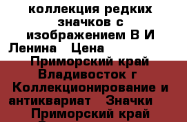 коллекция редких значков с изображением В.И.Ленина › Цена ­ 66 000 000 - Приморский край, Владивосток г. Коллекционирование и антиквариат » Значки   . Приморский край,Владивосток г.